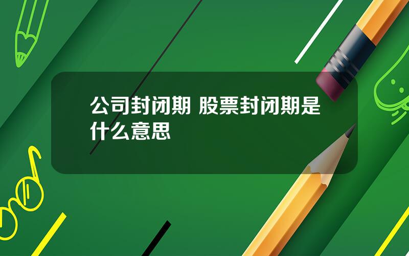 公司封闭期 股票封闭期是什么意思